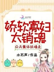 娇软寡妇太销魂众夫集体扶墙走